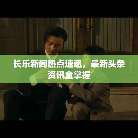 长乐新闻热点速递，最新头条资讯全掌握