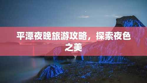 平潭夜晚旅游攻略，探索夜色之美
