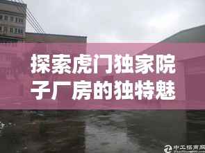 探索虎门独家院子厂房的独特魅力,揭开神秘面纱,一览风采无限!