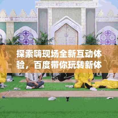 探索嗨现场全新互动体验，百度带你玩转新体验