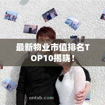 最新物业市值排名TOP10揭晓！