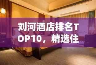 刘河酒店排名TOP10,精选住宿体验,让您流连忘返!
