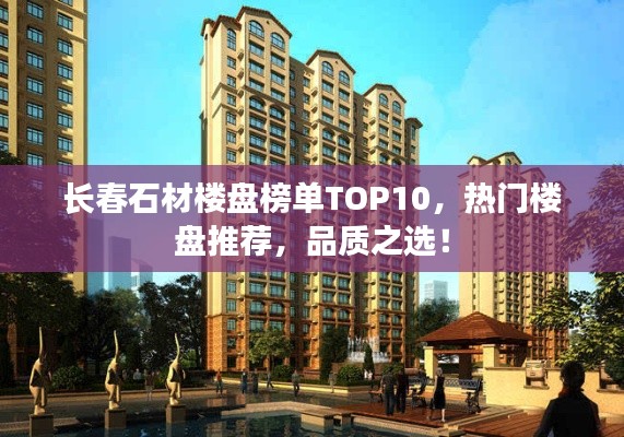长春石材楼盘榜单TOP10,热门楼盘推荐,品质之选!