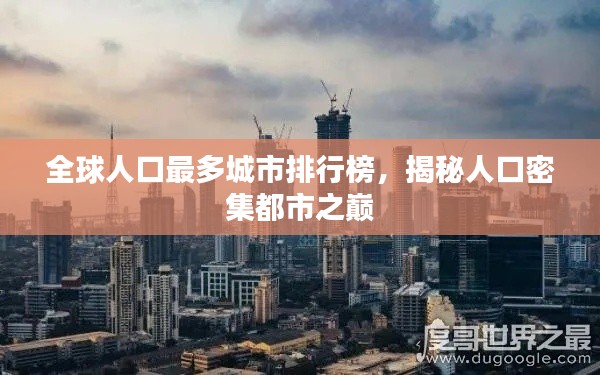 全球人口最多城市排行榜,揭秘人口密集都市之巅