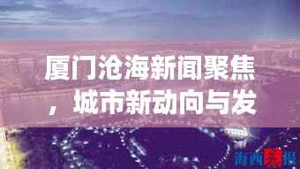 厦门沧海新闻聚焦,城市新动向与发展热点一网打尽