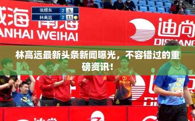 林高远最新头条新闻曝光，不容错过的重磅资讯！