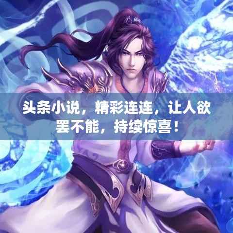 头条小说,精彩连连,让人欲罢不能,持续惊喜!
