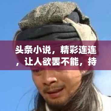 头条小说,精彩连连,让人欲罢不能,持续惊喜!