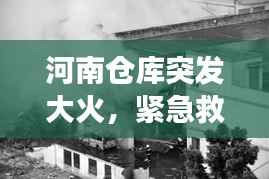 河南仓库突发大火，紧急救援背后的故事与事故反思