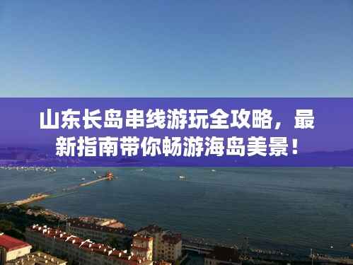 山东长岛串线游玩全攻略，最新指南带你畅游海岛美景！