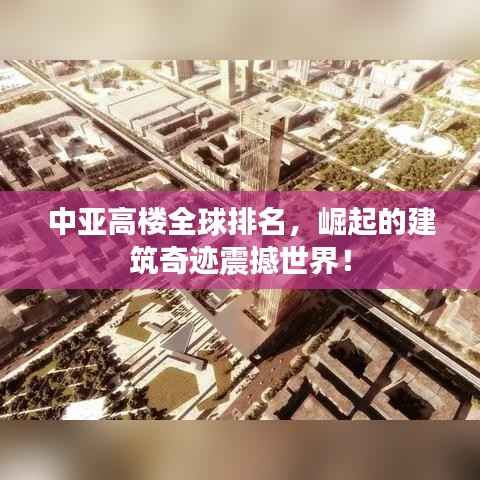 中亚高楼全球排名，崛起的建筑奇迹震撼世界！