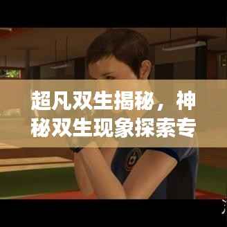 超凡双生揭秘，神秘双生现象探索专题