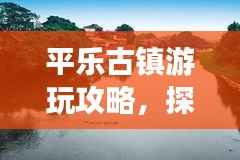 平乐古镇游玩攻略,探秘古镇魅力,体验别样风情!