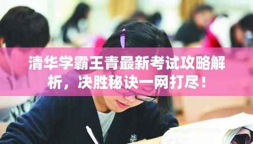 清华学霸王青最新考试攻略解析，决胜秘诀一网打尽！