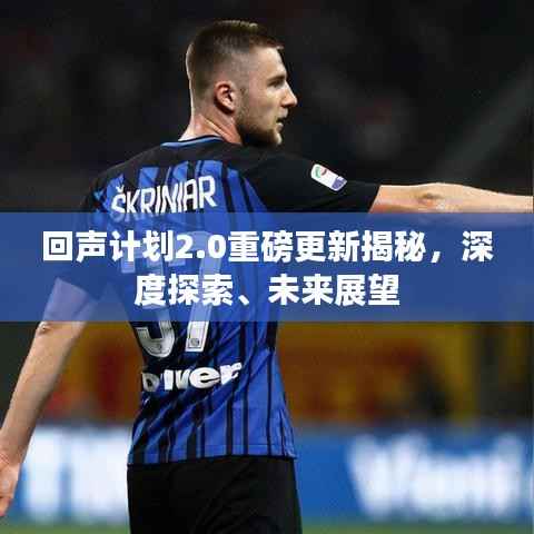 回声计划2.0重磅更新揭秘，深度探索、未来展望