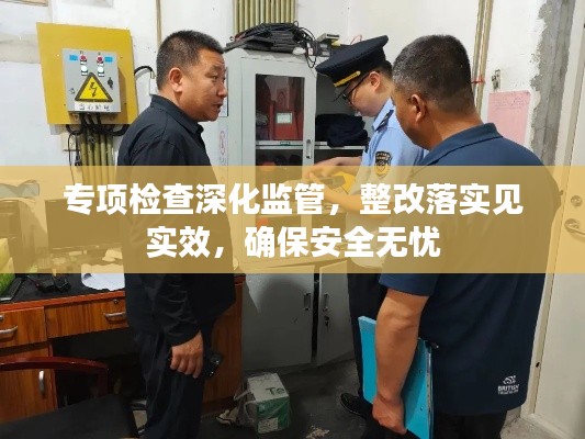 专项检查深化监管，整改落实见实效，确保安全无忧