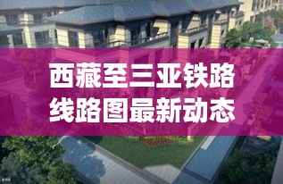 西藏至三亚铁路线路图最新动态及深度解析
