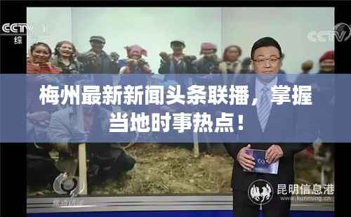 梅州最新新闻头条联播，掌握当地时事热点！