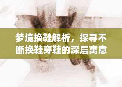 梦境换鞋解析，探寻不断换鞋穿鞋的深层寓意与象征意义