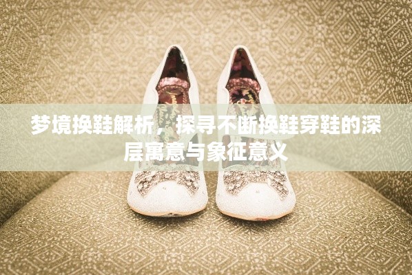 梦境换鞋解析,探寻不断换鞋穿鞋的深层寓意与象征意义