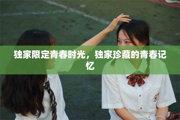 独家限定青春时光，独家珍藏的青春记忆