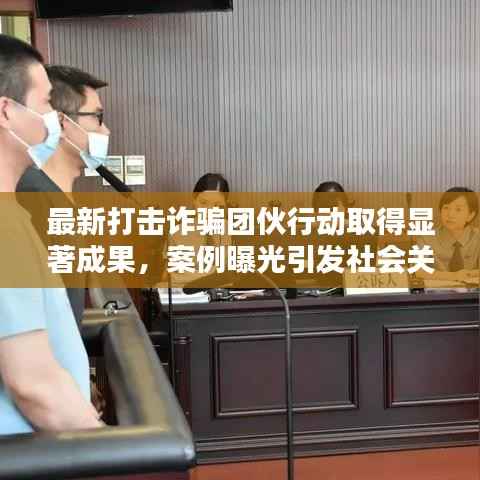 最新打击诈骗团伙行动取得显著成果，案例曝光引发社会关注