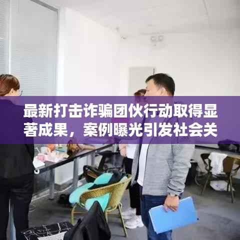 最新打击诈骗团伙行动取得显著成果,案例曝光引发社会关注