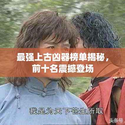 最强上古凶器榜单揭秘，前十名震撼登场