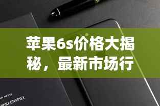 苹果6s价格大揭秘，最新市场行情一网打尽！