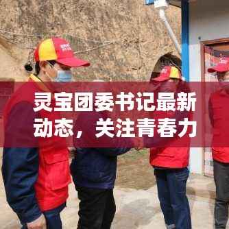 灵宝团委书记最新动态，关注青春力量，传递正能量！