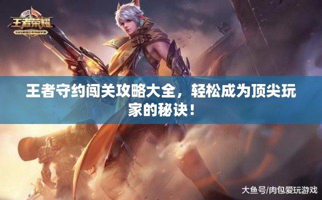 王者守约闯关攻略大全,轻松成为顶尖玩家的秘诀!