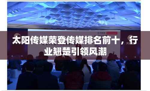 太阳传媒荣登传媒排名前十，行业翘楚引领风潮