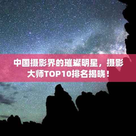 中国摄影界的璀璨明星,摄影大师TOP10排名揭晓!