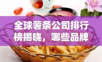 全球薯条公司排行榜揭晓，哪些品牌独占鳌头？