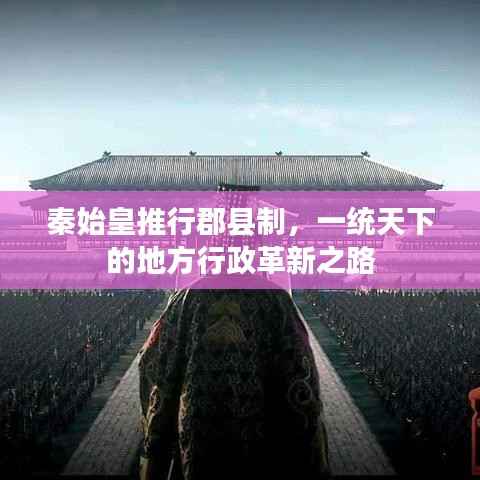 秦始皇推行郡县制，一统天下的地方行政革新之路