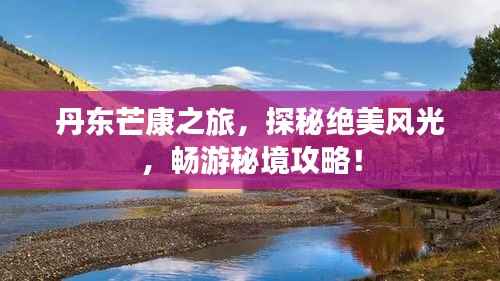 丹东芒康之旅，探秘绝美风光，畅游秘境攻略！