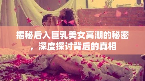 揭秘后入巨乳美女高潮的秘密,深度探讨背后的真相