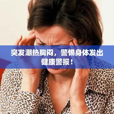 突发潮热胸闷,警惕身体发出健康警报!