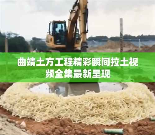 曲靖土方工程精彩瞬间拉土视频全集最新呈现