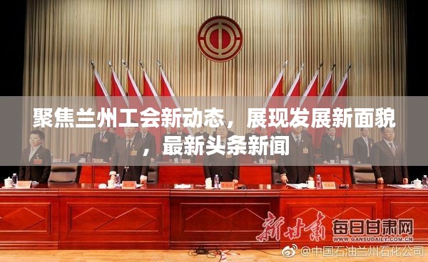 聚焦兰州工会新动态，展现发展新面貌，最新头条新闻