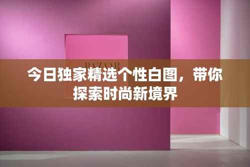 今日独家精选个性白图,带你探索时尚新境界