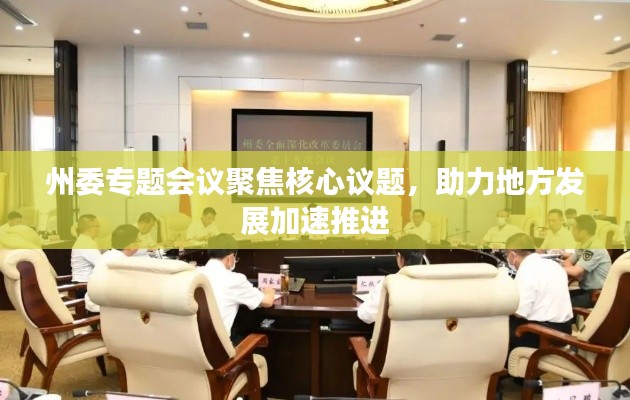 州委专题会议聚焦核心议题,助力地方发展加速推进
