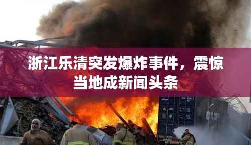 浙江乐清突发爆炸事件,震惊当地成新闻头条