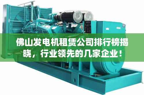 佛山发电机租赁公司排行榜揭晓，行业领先的几家企业！