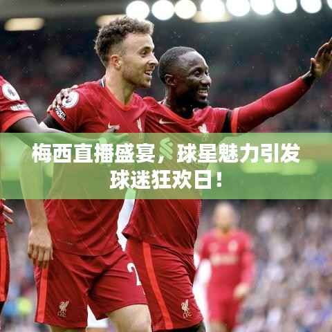 梅西直播盛宴,球星魅力引发球迷狂欢日!