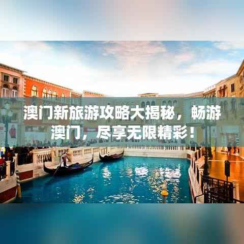 澳门新旅游攻略大揭秘,畅游澳门,尽享无限精彩!