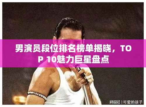 男演员段位排名榜单揭晓,TOP 10魅力巨星盘点