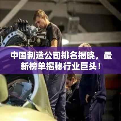 中国制造公司排名揭晓,最新榜单揭秘行业巨头!