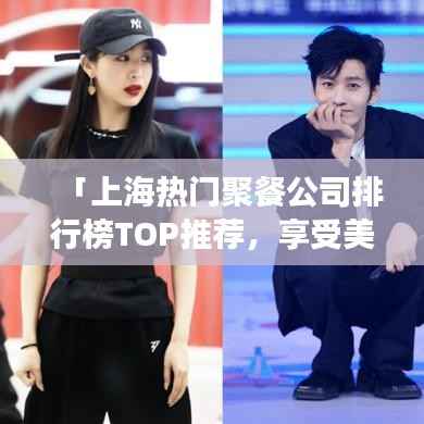 「上海热门聚餐公司排行榜TOP推荐，享受美食盛宴的最佳选择！」