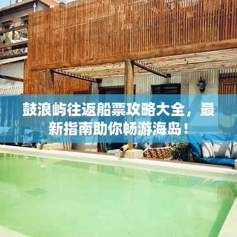 鼓浪屿往返船票攻略大全，最新指南助你畅游海岛！